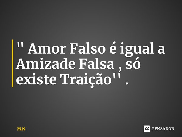 " ⁠Amor Falso é igual a Amizade Falsa , só existe Traição'' .... Frase de M.N.