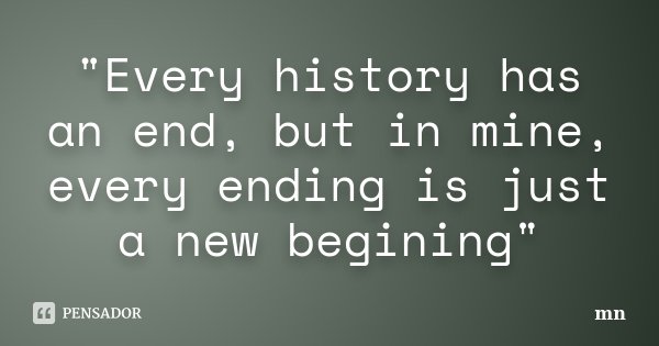"Every history has an end, but in mine, every ending is just a new begining"... Frase de mn.