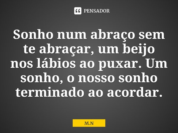 ⁠Sonho num abraço sem te abraçar, um beijo nos lábios ao puxar.Um sonho, o nosso sonho terminado ao acordar.... Frase de M.N.