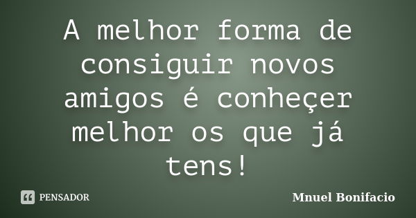 A melhor forma de consiguir novos amigos é conheçer melhor os que já tens!... Frase de Mnuel Bonifacio.