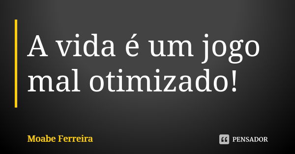 A vida é um jogo mal otimizado!... Frase de Moabe Ferreira.