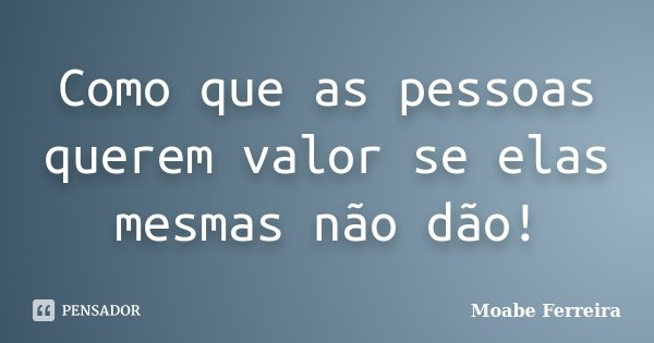 Como que as pessoas querem valor se elas mesmas não dão!... Frase de Moabe Ferreira.