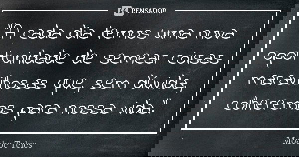 “A cada dia temos uma nova oportunidade de semear coisas maravilhosas que, sem dúvida, colheremos para nossa vida.”... Frase de Moabe Teles.