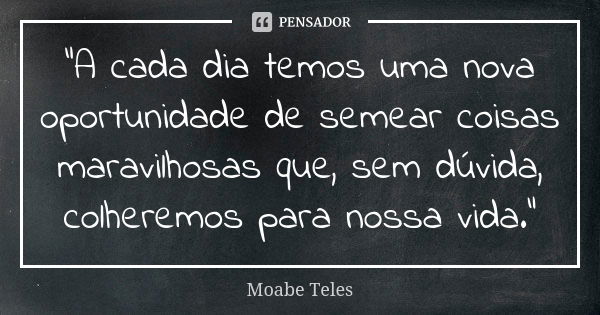 “A cada dia temos uma nova oportunidade de semear coisas maravilhosas que, sem dúvida, colheremos para nossa vida.”... Frase de Moabe Teles.