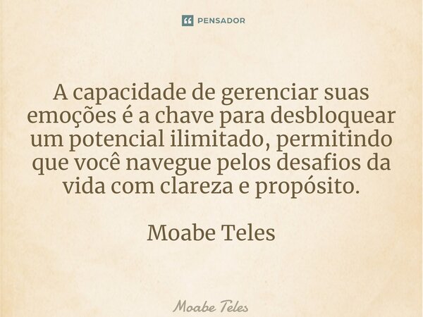 A capacidade de gerenciar suas emoções é a chave para desbloquear um potencial ilimitado, permitindo que você navegue pelos desafios da vida com clareza e propó... Frase de Moabe Teles.