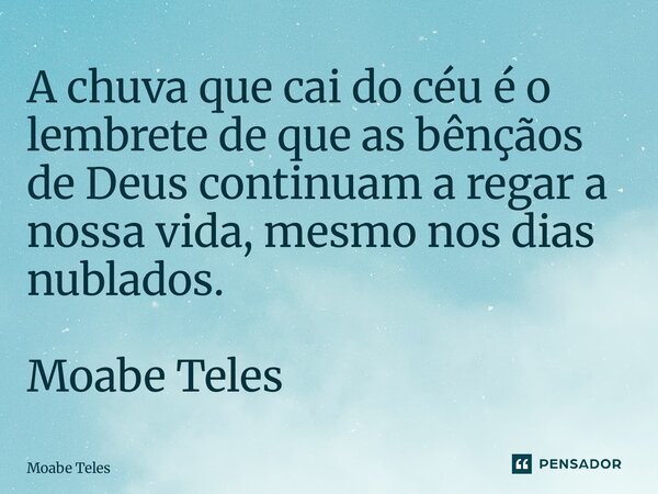 ⁠A chuva que cai do céu é o lembrete de que as bênçãos de Deus continuam a regar a nossa vida, mesmo nos dias nublados. Moabe Teles... Frase de Moabe Teles.