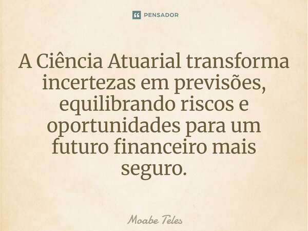 ⁠A Ciência Atuarial transforma incertezas em previsões, equilibrando riscos e oportunidades para um futuro financeiro mais seguro.... Frase de Moabe Teles.