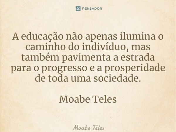 ⁠A educação não apenas ilumina o caminho do indivíduo, mas também pavimenta a estrada para o progresso e a prosperidade de toda uma sociedade. Moabe Teles... Frase de Moabe Teles.