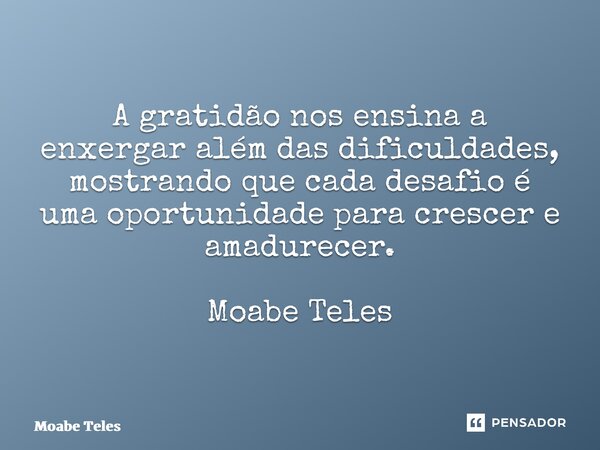 ⁠A gratidão nos ensina a enxergar além das dificuldades, mostrando que cada desafio é uma oportunidade para crescer e amadurecer. Moabe Teles... Frase de Moabe Teles.