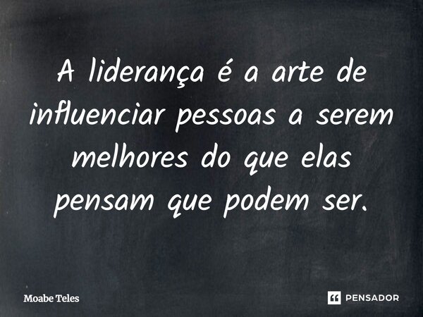 ⁠A liderança é a arte de influenciar pessoas a serem melhores do que elas pensam que podem ser.... Frase de Moabe Teles.
