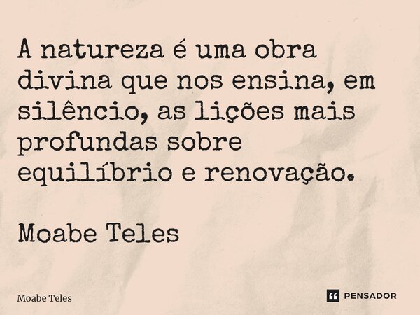 ⁠A natureza é uma obra divina que nos ensina, em silêncio, as lições mais profundas sobre equilíbrio e renovação. Moabe Teles... Frase de Moabe Teles.