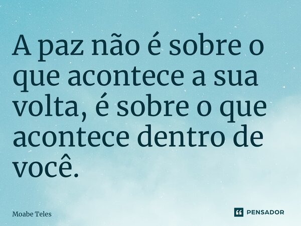 ⁠A paz não é sobre o que acontece a sua volta, é sobre o que acontece dentro de você.... Frase de Moabe Teles.