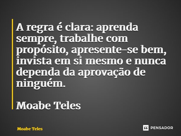 ⁠A regra é clara: aprenda sempre, trabalhe com propósito, apresente-se bem, invista em si mesmo e nunca dependa da aprovação de ninguém. Moabe Teles... Frase de Moabe Teles.