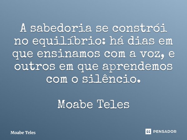 ⁠A sabedoria se constrói no equilíbrio: há dias em que ensinamos com a voz, e outros em que aprendemos com o silêncio. Moabe Teles... Frase de Moabe Teles.