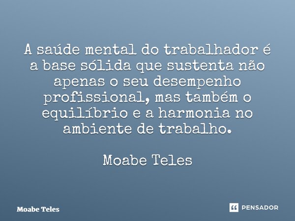 ⁠A saúde mental do trabalhador é a base sólida que sustenta não apenas o seu desempenho profissional, mas também o equilíbrio e a harmonia no ambiente de trabal... Frase de Moabe Teles.