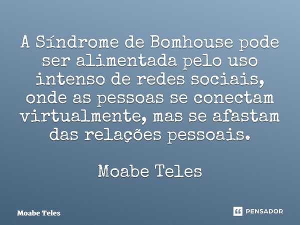⁠A Síndrome de Bomhouse pode ser alimentada pelo uso intenso de redes sociais, onde as pessoas se conectam virtualmente, mas se afastam das relações pessoais. M... Frase de Moabe Teles.