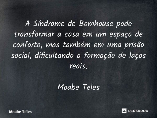 A Síndrome de Bomhouse pode transformar a casa em um espaço de conforto, mas também em uma prisão social, dificultando a formação de laços reais. Moabe Teles... Frase de Moabe Teles.