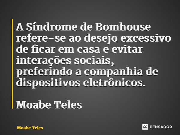 ⁠A Síndrome de Bomhouse refere-se ao desejo excessivo de ficar em casa e evitar interações sociais, preferindo a companhia de dispositivos eletrônicos. Moabe Te... Frase de Moabe Teles.