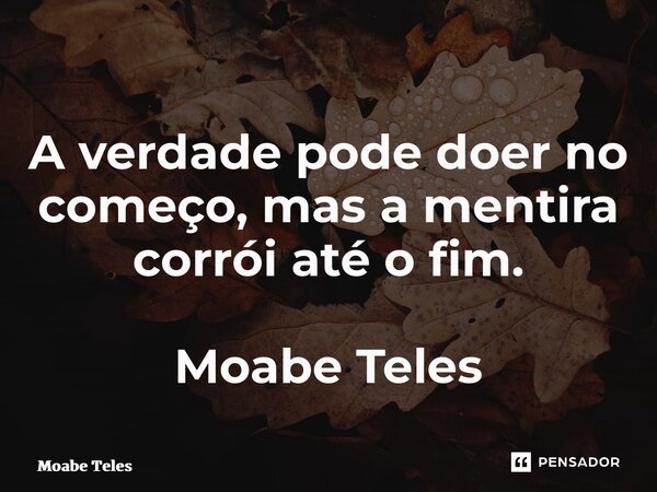 ⁠A verdade pode doer no começo, mas a mentira corrói até o fim. Moabe Teles... Frase de Moabe Teles.