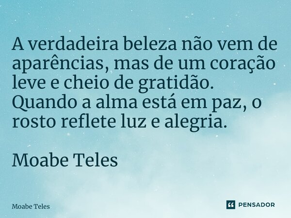 ⁠A verdadeira beleza não vem de aparências, mas de um coração leve e cheio de gratidão. Quando a alma está em paz, o rosto reflete luz e alegria. Moabe Teles... Frase de Moabe Teles.