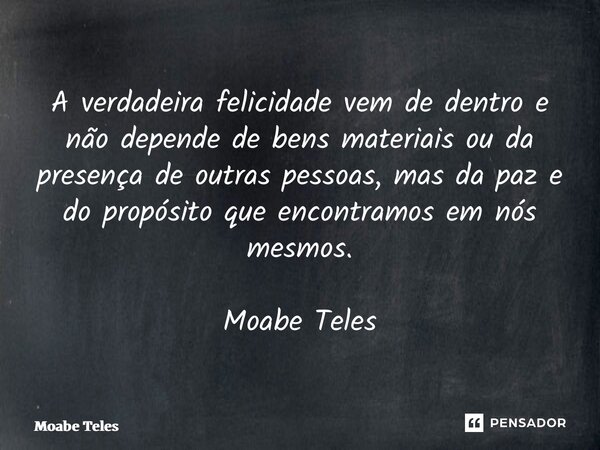 ⁠A verdadeira felicidade vem de dentro e não depende de bens materiais ou da presença de outras pessoas, mas da paz e do propósito que encontramos em nós mesmos... Frase de Moabe Teles.