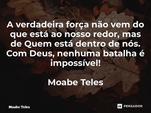 ⁠A verdadeira força não vem do que está ao nosso redor, mas de Quem está dentro de nós. Com Deus, nenhuma batalha é impossível! Moabe Teles... Frase de Moabe Teles.
