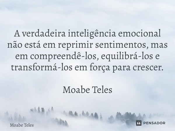 ⁠A verdadeira inteligência emocional não está em reprimir sentimentos, mas em compreendê-los, equilibrá-los e transformá-los em força para crescer. Moabe Teles... Frase de Moabe Teles.