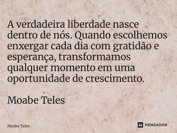 ⁠A verdadeira liberdade nasce dentro de nós. Quando escolhemos enxergar cada dia com gratidão e esperança, transformamos qualquer momento em uma oportunidade de... Frase de Moabe Teles.