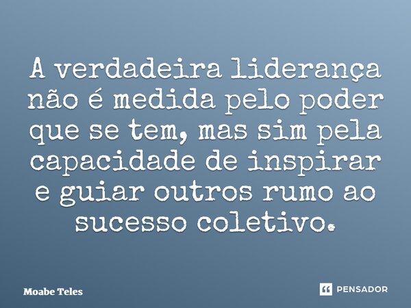 A verdadeira liderança não é medida pelo poder que se tem, mas sim pela capacidade de inspirar e guiar outros rumo ao sucesso coletivo.... Frase de Moabe Teles.