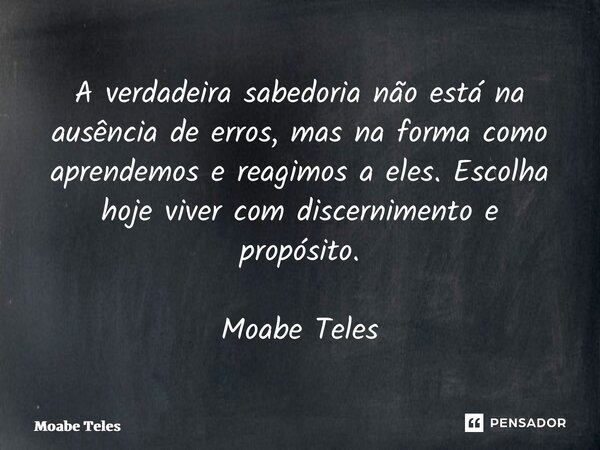 ⁠A verdadeira sabedoria não está na ausência de erros, mas na forma como aprendemos e reagimos a eles. Escolha hoje viver com discernimento e propósito. Moabe T... Frase de Moabe Teles.