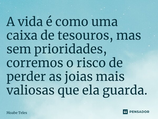 A vida é como uma caixa de tesouros, mas sem prioridades, corremos o risco de perder as joias mais valiosas que ela guarda.... Frase de Moabe Teles.