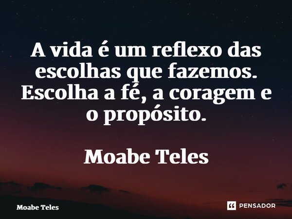 ⁠A vida é um reflexo das escolhas que fazemos. Escolha a fé, a coragem e o propósito. Moabe Teles... Frase de Moabe Teles.