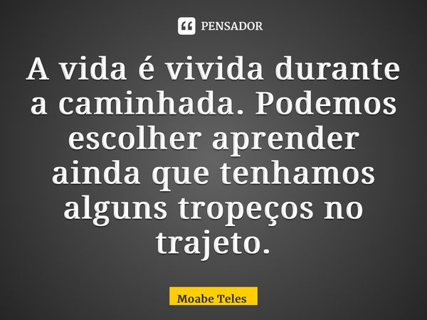 ⁠A vida é vivida durante a caminhada. Podemos escolher aprender ainda que tenhamos alguns tropeços no trajeto.... Frase de Moabe Teles.