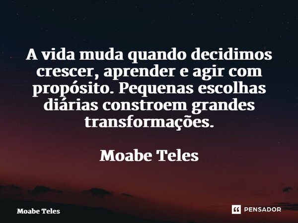 ⁠A vida muda quando decidimos crescer, aprender e agir com propósito. Pequenas escolhas diárias constroem grandes transformações. Moabe Teles... Frase de Moabe Teles.