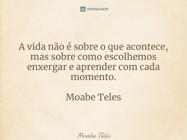 ⁠A vida não é sobre o que acontece, mas sobre como escolhemos enxergar e aprender com cada momento. Moabe Teles... Frase de Moabe Teles.