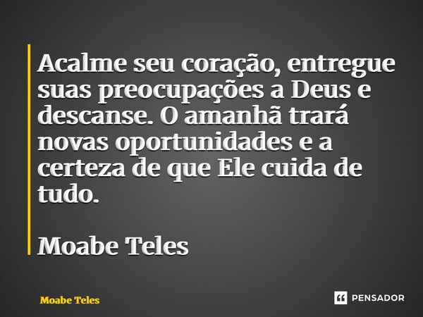 ⁠Acalme seu coração, entregue suas preocupações a Deus e descanse. O amanhã trará novas oportunidades e a certeza de que Ele cuida de tudo. Moabe Teles... Frase de Moabe Teles.
