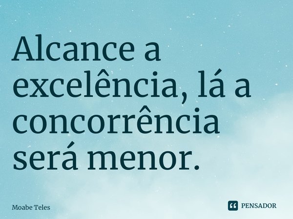 ⁠Alcance a excelência, lá a concorrência será menor.... Frase de Moabe Teles.