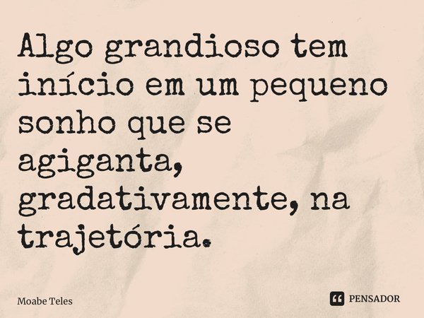 ⁠Algo grandioso tem início em um pequeno sonho que se agiganta, gradativamente, na trajetória.... Frase de Moabe Teles.