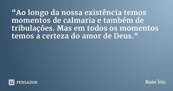 “Ao longo da nossa existência temos momentos de calmaria e também de tribulações. Mas em todos os momentos temos a certeza do amor de Deus.“... Frase de Moabe Teles.