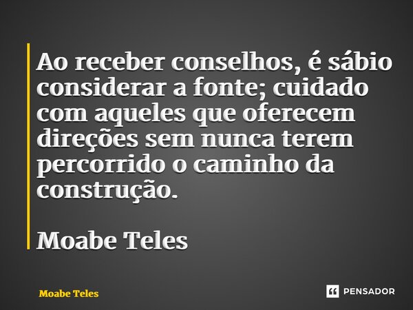 ⁠Ao receber conselhos, é sábio considerar a fonte; cuidado com aqueles que oferecem direções sem nunca terem percorrido o caminho da construção. Moabe Teles... Frase de Moabe Teles.
