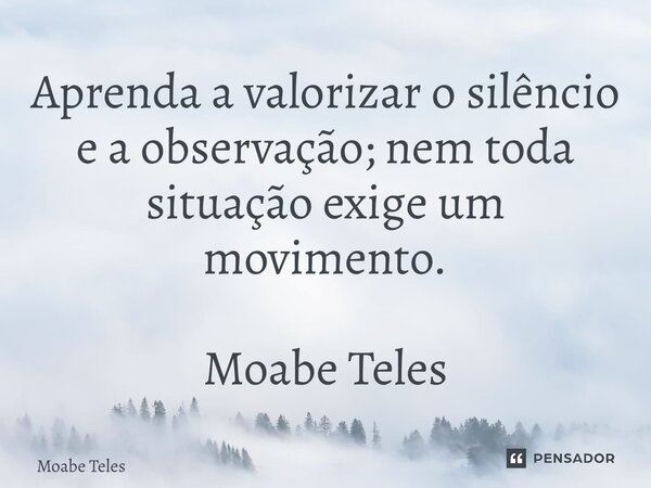 ⁠Aprenda a valorizar o silêncio e a observação; nem toda situação exige um movimento. Moabe Teles... Frase de Moabe Teles.