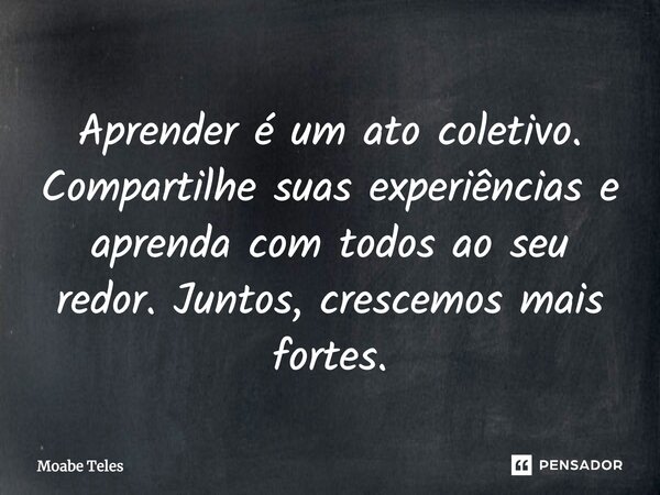 Aprender é um ato coletivo. Compartilhe suas experiências e aprenda com todos ao seu redor. Juntos, crescemos mais fortes.... Frase de Moabe Teles.
