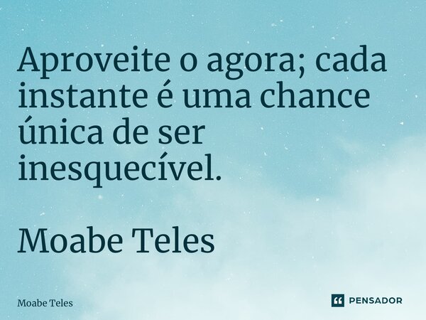 ⁠Aproveite o agora; cada instante é uma chance única de ser inesquecível. Moabe Teles... Frase de Moabe Teles.