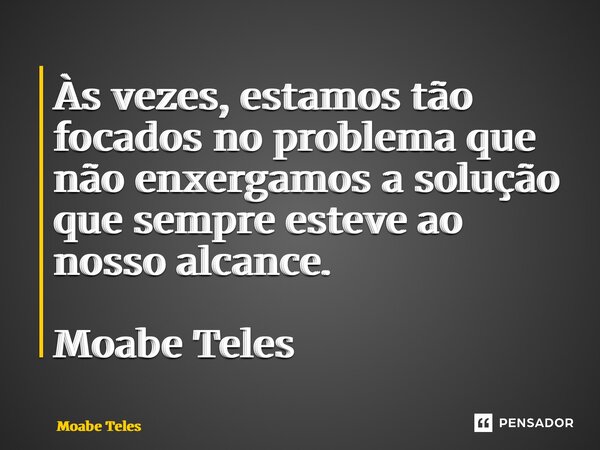 ⁠Às vezes, estamos tão focados no problema que não enxergamos a solução que sempre esteve ao nosso alcance. Moabe Teles... Frase de Moabe Teles.
