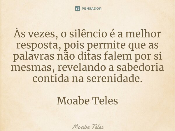 ⁠Às vezes, o silêncio é a melhor resposta, pois permite que as palavras não ditas falem por si mesmas, revelando a sabedoria contida na serenidade. Moabe Teles... Frase de Moabe Teles.