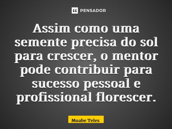 ⁠Assim como uma semente precisa do sol para crescer, o mentor pode contribuir para sucesso pessoal e profissional florescer.... Frase de Moabe Teles.