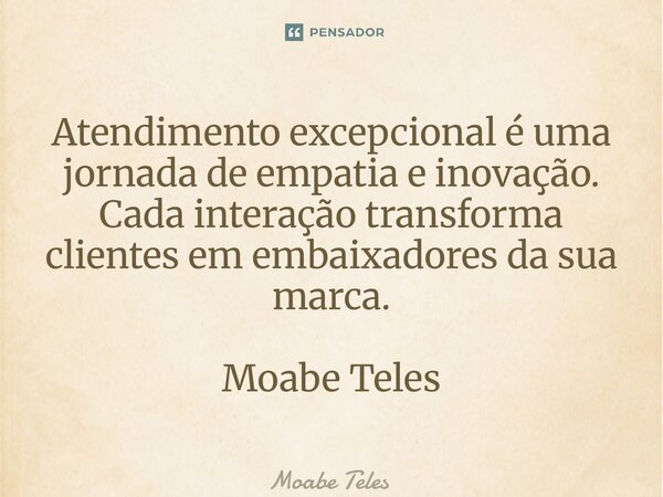 ⁠Atendimento excepcional é uma jornada de empatia e inovação. Cada interação transforma clientes em embaixadores da sua marca. Moabe Teles... Frase de Moabe Teles.