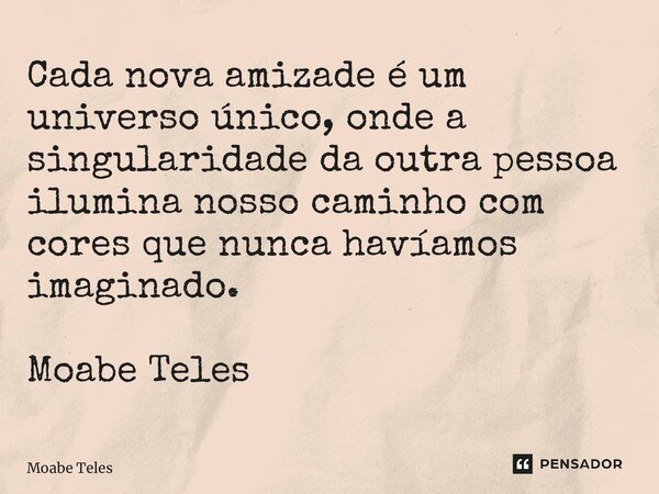 ⁠Cada nova amizade é um universo único, onde a singularidade da outra pessoa ilumina nosso caminho com cores que nunca havíamos imaginado. Moabe Teles... Frase de Moabe Teles.