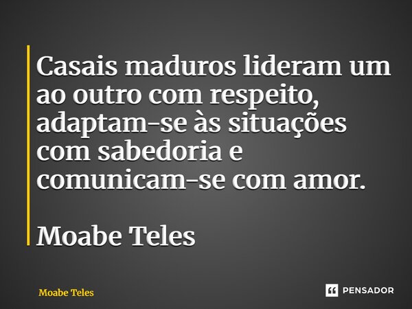 ⁠Casais maduros lideram um ao outro com respeito, adaptam-se às situações com sabedoria e comunicam-se com amor. Moabe Teles... Frase de Moabe Teles.
