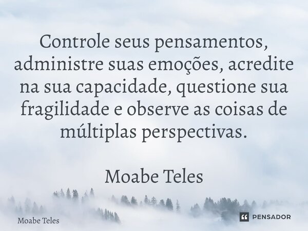 Controle seus pensamentos, administre suas emoções, acredite na sua capacidade, questione sua fragilidade e observe as coisas de múltiplas perspectivas. Moabe T... Frase de Moabe Teles.